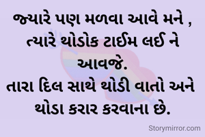 જ્યારે પણ મળવા આવે મને ,
ત્યારે થોડોક ટાઈમ લઈ ને આવજે.
તારા દિલ સાથે થોડી વાતો અને 
થોડા કરાર કરવાના છે.