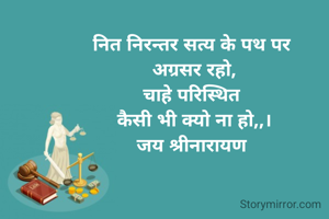 नित निरन्तर सत्य के पथ पर 
अग्रसर रहो,
चाहे परिस्थित 
कैसी भी क्यो ना हो,,।
जय श्रीनारायण 