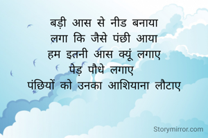 बड़ी आस से नीड बनाया
लगा कि जैसे पंछी आया
हम इतनी आस क्यूं लगाए
पेड़ पौधे लगाए 
 पंछियों को उनका आशियाना लौटाए 