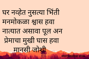 घर नव्हेत नुसत्या भिंती
मनमोकळा श्वास हवा
नात्यात असावा पूल अन
 प्रेमाचा मुखी घास हवा
      मानसी जोशी
