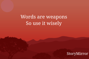 Words are weapons
So use it wisely
