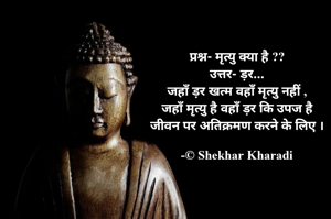 प्रश्न- मृत्यु क्या है ??
उत्तर- ड़र...
जहाँ ड़र खत्म वहाँ मृत्यु नहीं ,
जहाँ मृत्यु है वहाँ ड़र कि उपज है
जीवन पर अतिक्रमण करने के लिए ।

-© Shekhar Kharadi