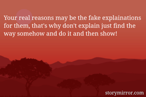 Your real reasons may be the fake explainations for them, that's why don't explain just find the way somehow and do it and then show! 