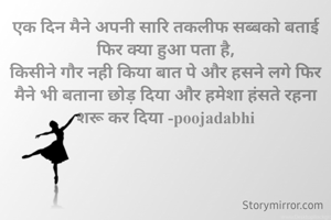 एक दिन मैने अपनी सारि तकलीफ सब्बको बताई फिर क्या हुआ पता है,
किसीने गौर नही किया बात पे और हसने लगे फिर मैने भी बताना छोड़ दिया और हमेशा हंसते रहना  शरू कर दिया -poojadabhi