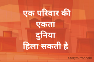  एक परिवार की 
एकता 
दुनिया 
हिला सकती है 