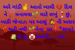 અરે ગાંડી🤞 આતો ખાલી 💔 દિલ ને❗ મનાવવા🌱 માટે લખું 🍷છું,

બાકી જેના✍ પર આશું 👩‍🎤 ની અસર 💃થતી નથી 🌱તેના  પર❗*શબ્દો 💐ની શુ 🤡થવાની....- પ્રેમ
