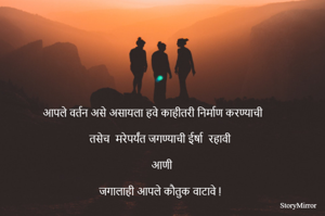 आपले वर्तन असे असायला हवे काहीतरी निर्माण करण्याची 

                 तसेच  मरेपर्यंत जगण्याची ईर्षा  रहावी 
                            
                                             आणि 

                     जगालाही आपले कौतुक वाटावे !

