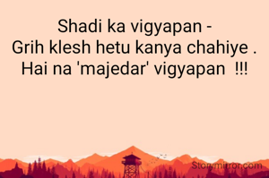 Shadi ka vigyapan -
Grih klesh hetu kanya chahiye .
Hai na 'majedar' vigyapan  !!!