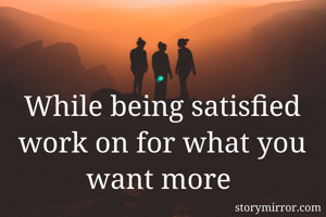 While being satisfied work on for what you want more 