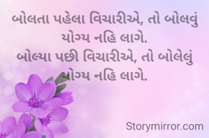 બોલતા પહેલા વિચારીએ, તો બોલવું યોગ્ય નહિ લાગે.
બોલ્યા પછી વિચારીએ, તો બોલેલું યોગ્ય નહિ લાગે.