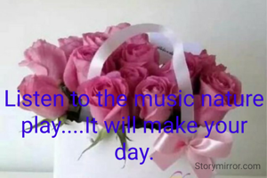 Listen to the music nature play....It will make your day.