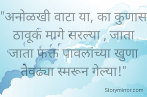 "अनोळखी वाटा या, का कुणास ठावूक मागे सरल्या , जाता जाता फक्त पावलांच्या खुणा तेवढ्या स्मरून गेल्या!"