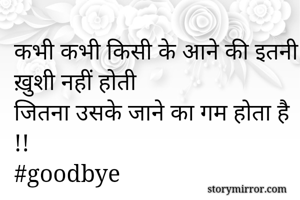 कभी कभी किसी के आने की इतनी ख़ुशी नहीं होती 
जितना उसके जाने का गम होता है !!
#goodbye
