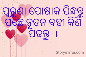 ପୁରୁଣା ପୋଷାକ ପିନ୍ଧନ୍ତୁ ପଛେ ନୂତନ ବହୀ କିଣି ପଢନ୍ତୁ  ।