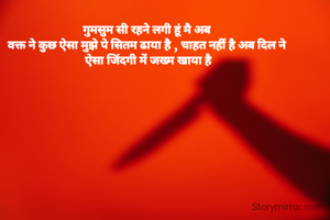 गुमसुम सी रहने लगी हूं मै अब 
वक्त ने कुछ ऐसा मुझे पे सितम ढाया है , चाहत नहीं है अब दिल ने 
ऐसा जिंदगी में जख्म खाया है
