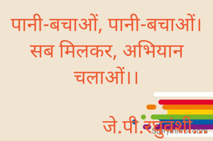 पानी-बचाओं, पानी-बचाओं।
सब मिलकर, अभियान चलाओं।।

                    जे.पी.रघुवंशी...