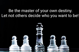 Be the master of your own destiny.
Let not others decide who you want to be! 