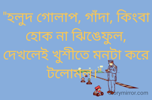 "হলুদ গোলাপ, গাঁদা, কিংবা হোক না ঝিঙেফুল,
দেখলেই খুশীতে মনটা করে টলোমল।" 