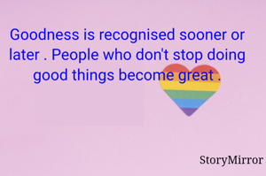 Goodness is recognised sooner or later . People who don't stop doing good things become great .