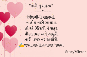 "નારી નું મહત્વ"
  ===*===
જિંદગીની સફરમાં. 
ન હોય નારી સાથમાં.
તો એ જિંદગી ને સફર.
પીડાદાયક અને અધૂરી.
નારી વગર નર અઘોરી.
✍️જયા.જાની.તળાજા.'જીયા'
