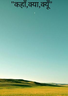 "कहाँ ,क्या,क्यूँ"