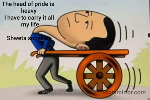 The head of pride is
   heavy  
  I have to carry it all
   my life

Shweta sonekar