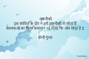 तकनीकी 
इस कोविड के दौर ने हमें तकनीकी से जोड़ा है ,
समस्याओं का किया समाधान नई दिशा कि ओर मोड़ा है I 

सोनी गुप्ता 