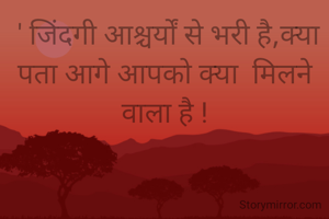  ' जिंदगी आश्चर्यों से भरी है,क्या  पता आगे आपको क्या  मिलने वाला है !