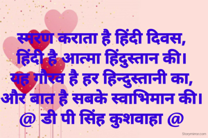 स्मरण कराता है हिंदी दिवस,
हिंदी है आत्मा हिंदुस्तान की।
यह गौरव है हर हिन्दुस्तानी का,
और बात है सबके स्वाभिमान की।
@ डी पी सिंह कुशवाहा @