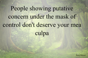 People showing putative concern under the mask of control don't deserve your mea culpa