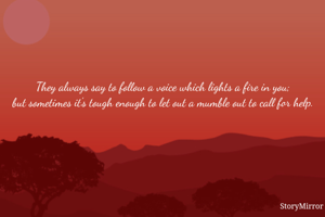 They always say to follow a voice which lights a fire in you;
but sometimes it's tough enough to let out a mumble out to call for help.