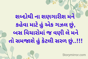 શબ્દોથી ના શણગારીશ મને 
કહેવા માટે હું એક ગઝલ છું,
બસ વિચારોમાં જ વણી લે મને
તો સમજાશે હું કેટલી સરળ છું..!!!
