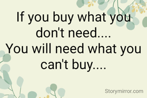 If you buy what you don't need....
You will need what you can't buy....