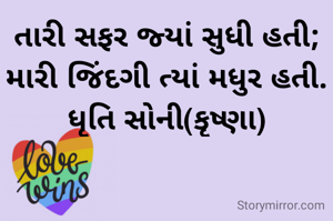 તારી સફર જ્યાં સુધી હતી;
મારી જિંદગી ત્યાં મધુર હતી.
ધૃતિ સોની(કૃષ્ણા)