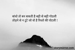  बांधो तो बन सकती है बढ़ी से बढ़ी गोठली
 तोड़ने से न टूटे जो वो है रिश्तो की पोटली !