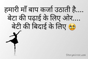 हमारी माँ बाप कर्जा उठाती है....
बेटा की पढ़ाई के लिए ओर....
बेटी की बिदाई के लिए 😢