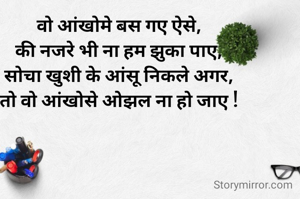 
वो आंखोमे बस गए ऐसे,
की नजरे भी ना हम झुका पाए,
सोचा खुशी के आंसू निकले अगर,
तो वो आंखोसे ओझल ना हो जाए !



