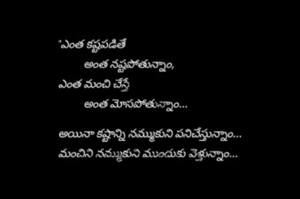 "ఎంత కష్టపడితే 

         అంత నష్టపోతున్నాం,

ఎంత మంచి చేస్తే 

         అంత మోసపోతున్నాం...


అయినా కష్టాన్ని నమ్ముకుని పనిచేస్తున్నాం...

మంచిని నమ్ముకుని ముందుకు వెళ్తున్నాం...