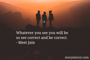 Whatever you see you will be 
so see correct and be correct.
- Meet Jain