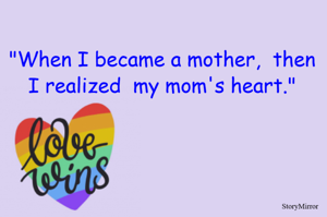 "When I became a mother,  then I realized  my mom's heart."