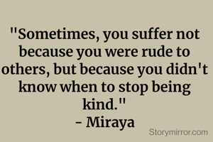 "Sometimes, you suffer not because you were rude to others, but because you didn't know when to stop being kind."
- Miraya