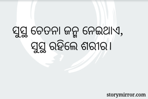 ସୁସ୍ଥ ଚେତନା ଜନ୍ମ ନେଇଥାଏ, 
      ସୁସ୍ଥ ରହିଲେ ଶରୀର। 