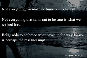 Not everything we wish for turns out to be true...

Not everything that turns out to be true is what we wished for...

Being able to embrace what paves in the way for us is perhaps the real blessing!