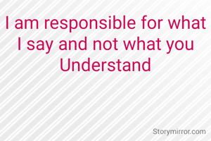I am responsible for what I say and not what you Understand