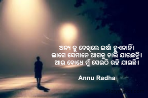 ଅନ୍ୟ କୁ ଦେଖିଲେ ଇର୍ଷା ହୁଏନାହିଁ। 
ଲାଗେ ସେମାନେ ଆଗକୁ ଚାଲି ଯାଇଛନ୍ତି। 
ଆଉ ଵୋଧେ ମୁଁ ସେଇଠି ରହି ଯାଇଛି। 

Annu Radha 