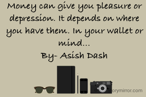 Money can give you pleasure or depression. It depends on where you have them. In your wallet or mind...
By- Asish Dash