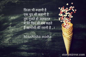 फ़िज़ा भी रूहानी है
एक चुप सी कहानी है
तुम गूंजते हो अलफ़ाज़
में मेरे फिर भी सब कहते
हैं ख़ामोशी की रवानी है ..।

MAnNisha misha