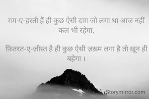 ग़म-ए-हस्ती हैं ही कुछ ऐसी दाग़ जो लगा था आज नहीं कल भी रहेगा,

फ़ितरत-ए-ज़ीस्त है ही कुछ ऐसी ज़ख़्म लगा है तो ख़ून ही बहेगा ।