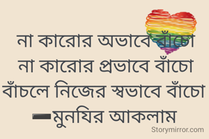 না কারোর অভাবে বাঁচো
না কারোর প্রভাবে বাঁচো
বাঁচলে নিজের স্বভাবে বাঁচো 
➖মুনযির আকলাম 