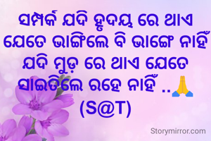 ସମ୍ପର୍କ ଯଦି ହୃଦୟ ରେ ଥାଏ
ଯେତେ ଭାଙ୍ଗିଲେ ବି ଭାଙ୍ଗେ ନାହିଁ
ଯଦି ମୁଡ଼ ରେ ଥାଏ ଯେତେ ସାଇତିଲେ ରହେ ନାହିଁ ..🙏 (S@T)